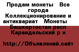 Продам монеты - Все города Коллекционирование и антиквариат » Монеты   . Башкортостан респ.,Караидельский р-н